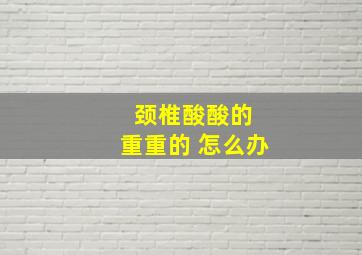 颈椎酸酸的 重重的 怎么办